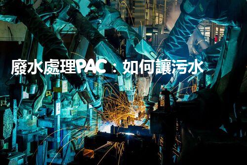 廢水處理PAC：如何讓污水變清？